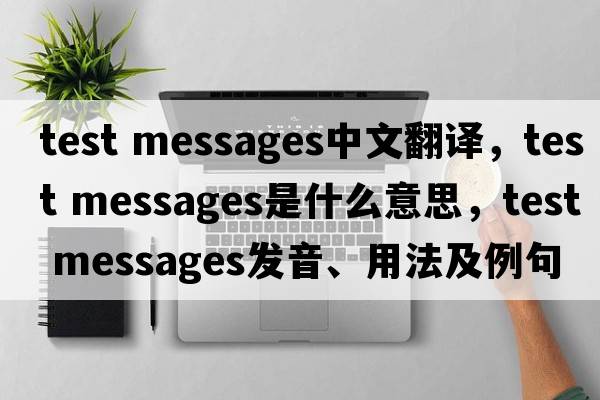 test messages中文翻譯，test messages是什么意思，test messages發(fā)音、用法及例句