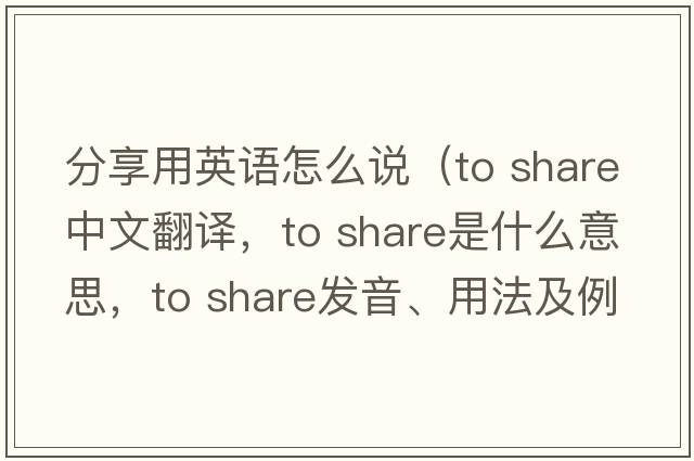 分享用英語(yǔ)怎么說(shuō)（to share中文翻譯，to share是什么意思，to share發(fā)音、用法及例句）