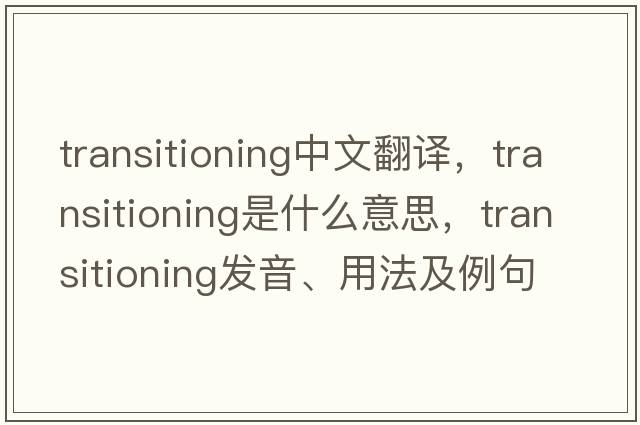 transitioning中文翻譯，transitioning是什么意思，transitioning發(fā)音、用法及例句