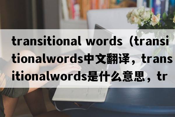 transitional words（transitionalwords中文翻譯，transitionalwords是什么意思，transitionalwords發(fā)音、用法及例句）