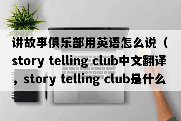 講故事俱樂(lè )部用英語(yǔ)怎么說(shuō)（story telling club中文翻譯，story telling club是什么意思，story telling club發(fā)音、用法及例句）