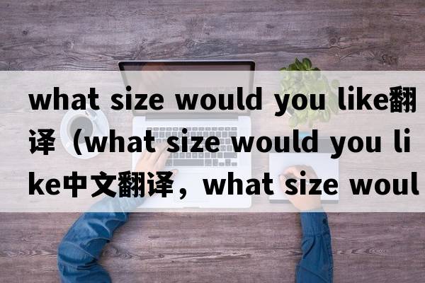 what size would you like翻譯（what size would you like中文翻譯，what size would you like是什么意思，what size woul