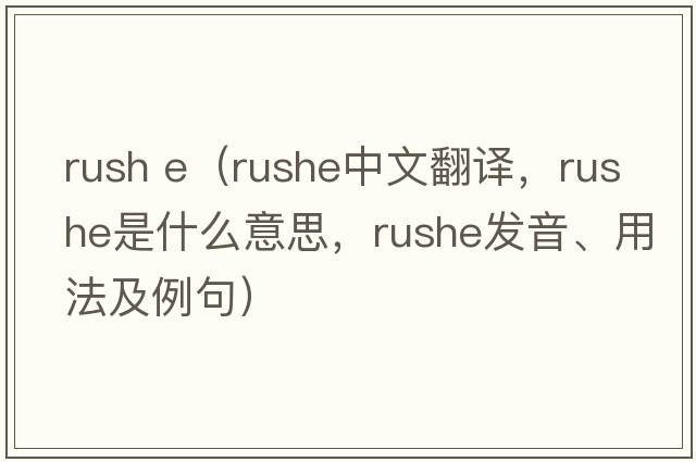 rush e（Rushe中文翻譯，Rushe是什么意思，Rushe發(fā)音、用法及例句）