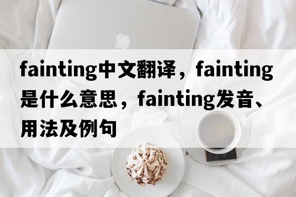 fainting中文翻譯，fainting是什么意思，fainting發(fā)音、用法及例句