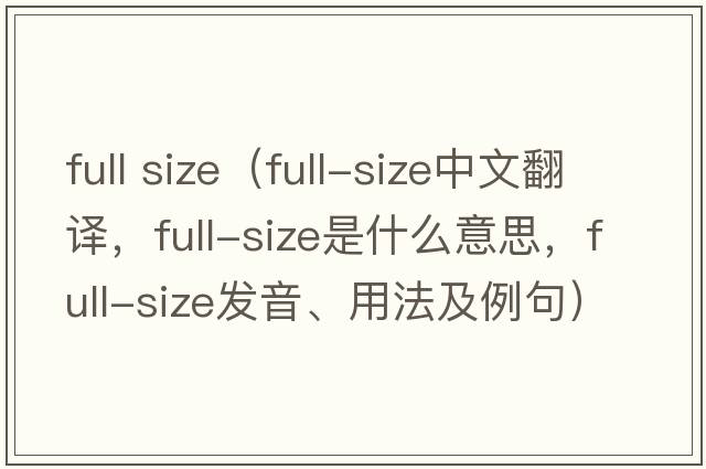 full size（full-size中文翻譯，full-size是什么意思，full-size發(fā)音、用法及例句）