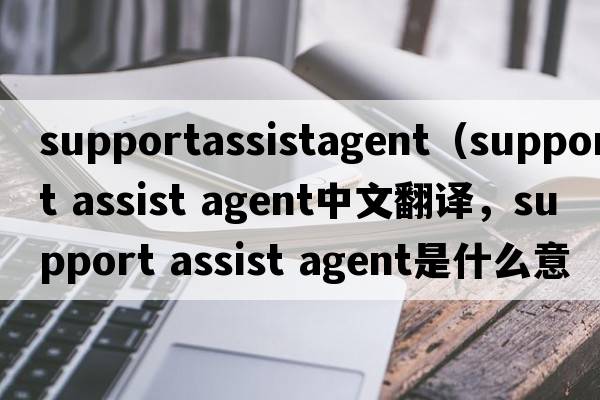 supportassistagent（support assist agent中文翻譯，support assist agent是什么意思，support assist agent發(fā)音、用法及例句）