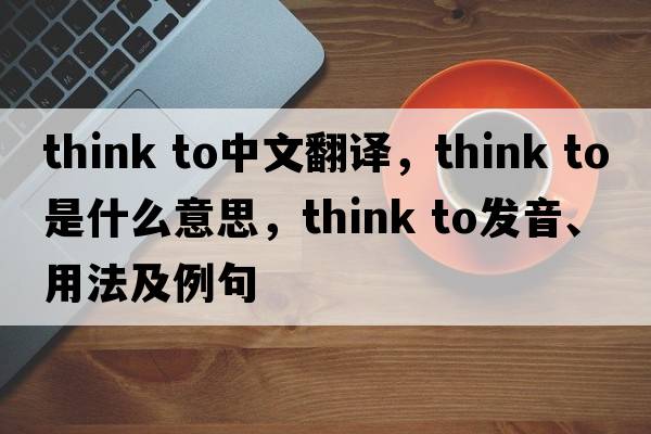 think to中文翻譯，think to是什么意思，think to發(fā)音、用法及例句