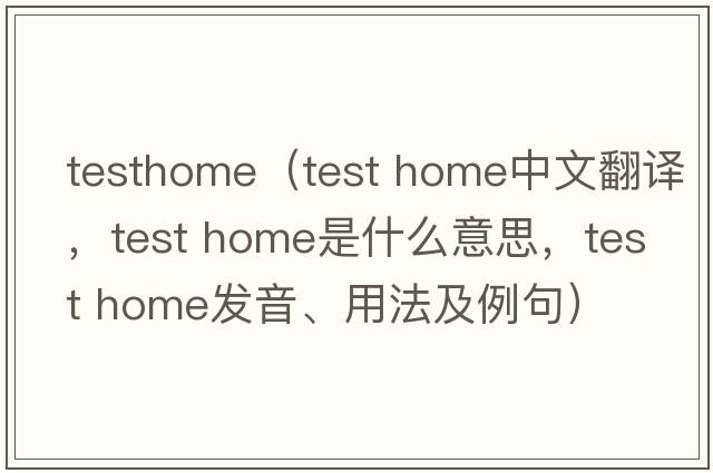 testhome（test home中文翻譯，test home是什么意思，test home發(fā)音、用法及例句）