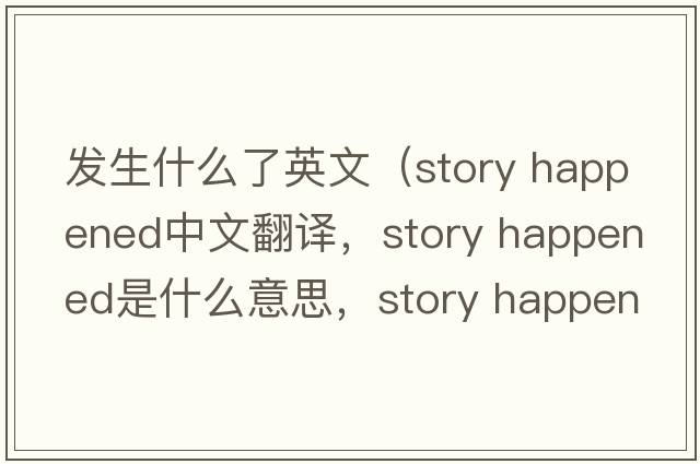 發(fā)生什么了英文（story happened中文翻譯，story happened是什么意思，story happened發(fā)音、用法及例句）