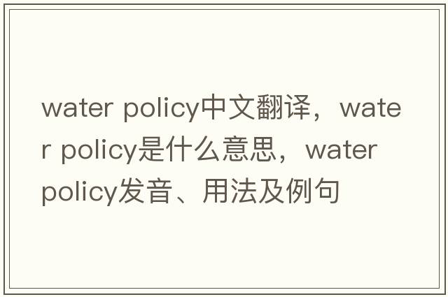 water policy中文翻譯，water policy是什么意思，water policy發(fā)音、用法及例句