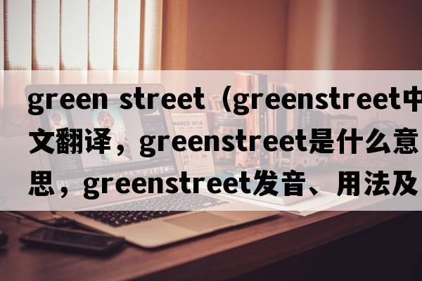 green street（Greenstreet中文翻譯，Greenstreet是什么意思，Greenstreet發(fā)音、用法及例句）