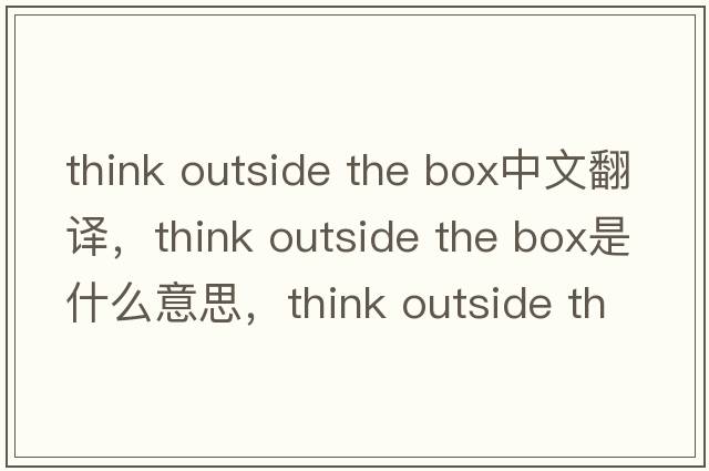 think outside the box中文翻譯，think outside the box是什么意思，think outside the box發(fā)音、用法及例句