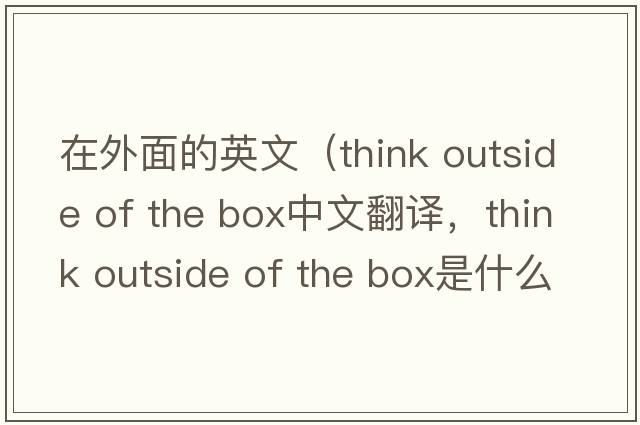 在外面的英文（think outside of the box中文翻譯，think outside of the box是什么意思，think outside of the box發(fā)音、用法及例句）