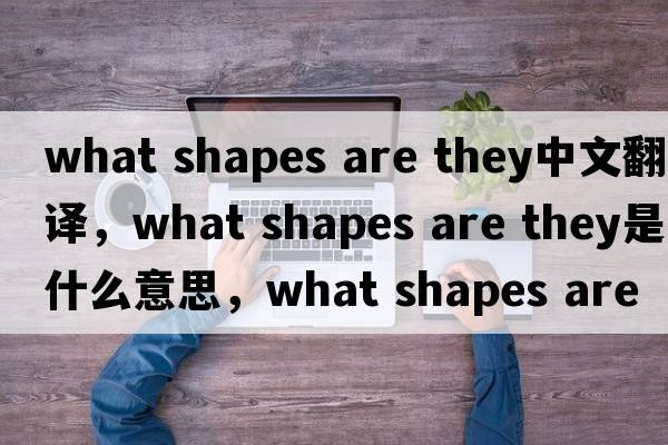 what shapes are they中文翻譯，what shapes are they是什么意思，what shapes are they發(fā)音、用法及例句