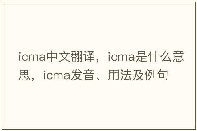 ICMA中文翻譯，ICMA是什么意思，ICMA發(fā)音、用法及例句
