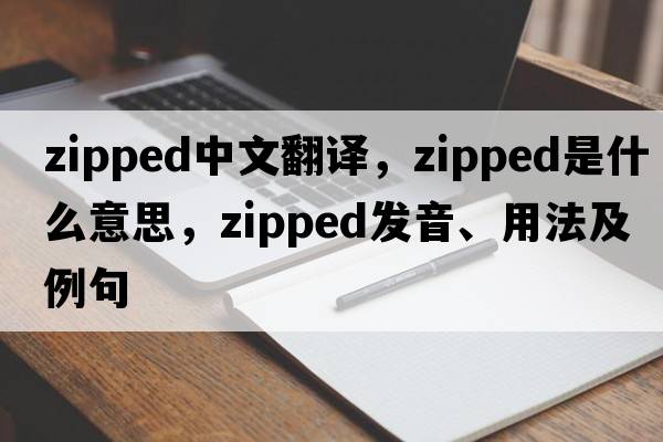 zipped中文翻譯，zipped是什么意思，zipped發(fā)音、用法及例句