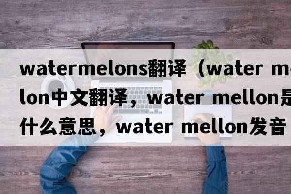 watermelons翻譯（water mellon中文翻譯，water mellon是什么意思，water mellon發(fā)音、用法及例句）