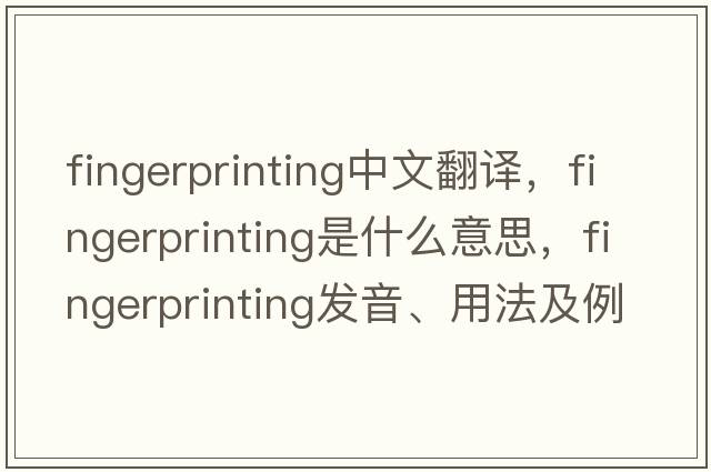 fingerprinting中文翻譯，fingerprinting是什么意思，fingerprinting發(fā)音、用法及例句