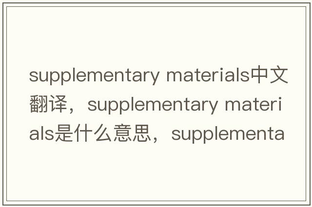 supplementary materials中文翻譯，supplementary materials是什么意思，supplementary materials發(fā)音、用法及例句