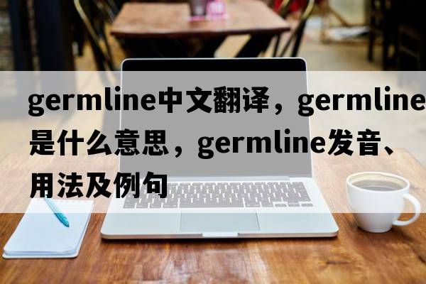 germline中文翻譯，germline是什么意思，germline發(fā)音、用法及例句