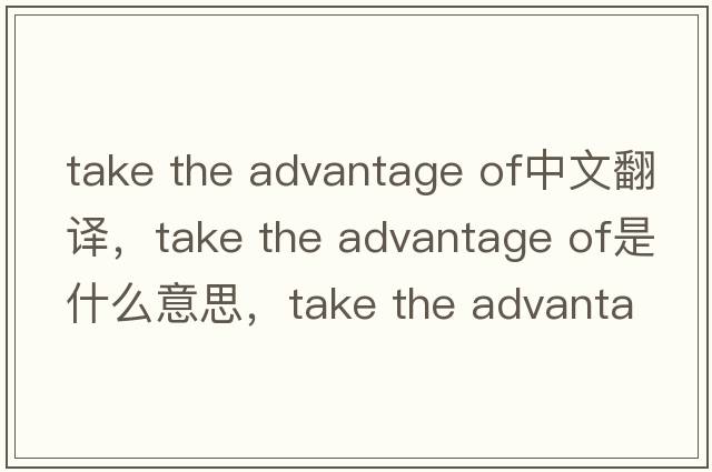 take the advantage of中文翻譯，take the advantage of是什么意思，take the advantage of發(fā)音、用法及例句