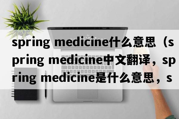 spring medicine什么意思（spring medicine中文翻譯，spring medicine是什么意思，spring medicine發(fā)音、用法及例句）