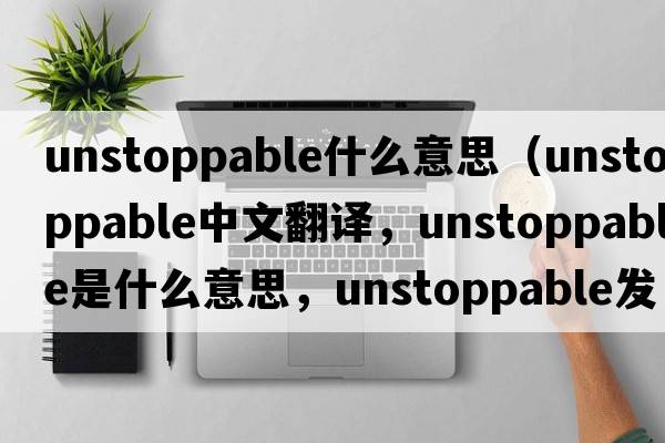 unstoppable什么意思（unstoppable中文翻譯，unstoppable是什么意思，unstoppable發(fā)音、用法及例句）