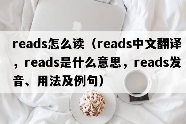 reads怎么讀（reads中文翻譯，reads是什么意思，reads發(fā)音、用法及例句）