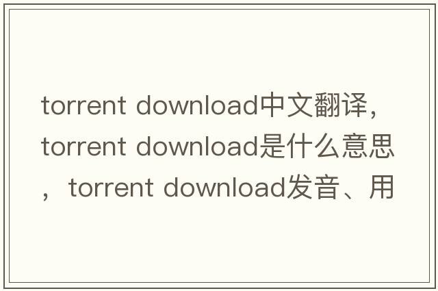 torrent download中文翻譯，torrent download是什么意思，torrent download發(fā)音、用法及例句