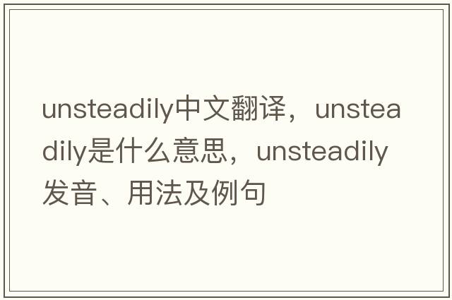 unsteadily中文翻譯，unsteadily是什么意思，unsteadily發(fā)音、用法及例句