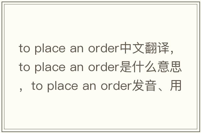 to place an order中文翻譯，to place an order是什么意思，to place an order發(fā)音、用法及例句
