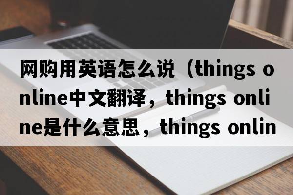 網(wǎng)購用英語(yǔ)怎么說(shuō)（things online中文翻譯，things online是什么意思，things online發(fā)音、用法及例句）