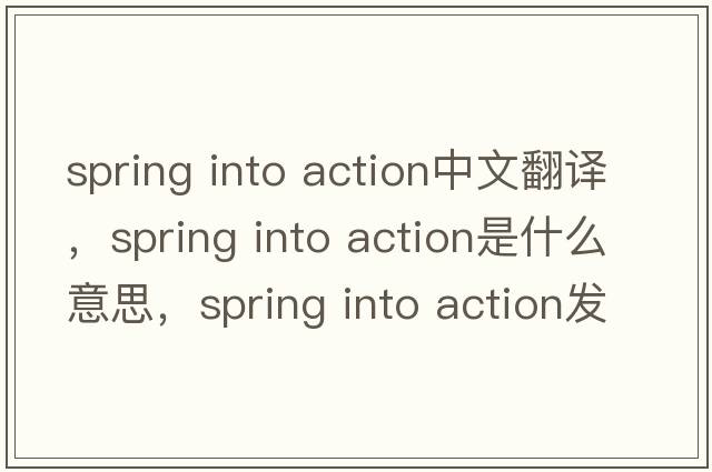 spring into action中文翻譯，spring into action是什么意思，spring into action發(fā)音、用法及例句