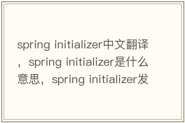 spring initializer中文翻譯，spring initializer是什么意思，spring initializer發(fā)音、用法及例句