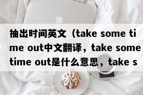 抽出時(shí)間英文（take some time out中文翻譯，take some time out是什么意思，take some time out發(fā)音、用法及例句）