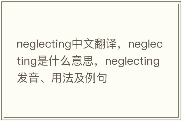 neglecting中文翻譯，neglecting是什么意思，neglecting發(fā)音、用法及例句