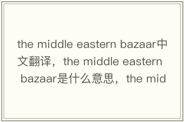 the middle eastern bazaar中文翻譯，the middle eastern bazaar是什么意思，the middle eastern bazaar發(fā)音、用法及例句