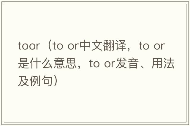 toor（to or中文翻譯，to or是什么意思，to or發(fā)音、用法及例句）