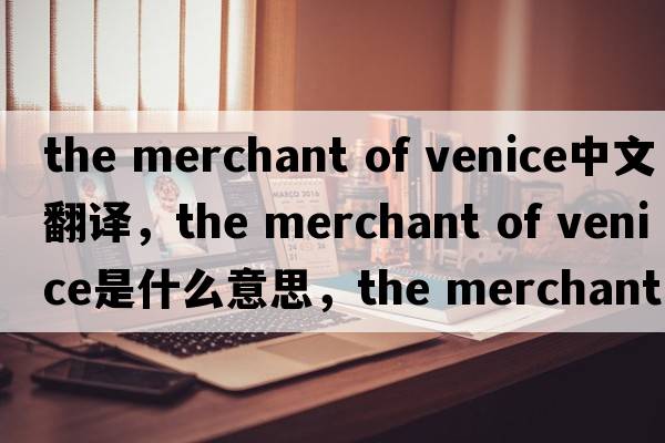 the merchant of venice中文翻譯，the merchant of venice是什么意思，the merchant of venice發(fā)音、用法及例句