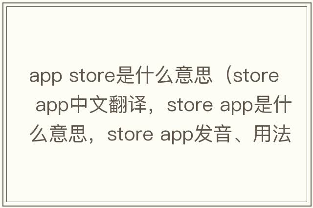 app store是什么意思（store app中文翻譯，store app是什么意思，store app發(fā)音、用法及例句）