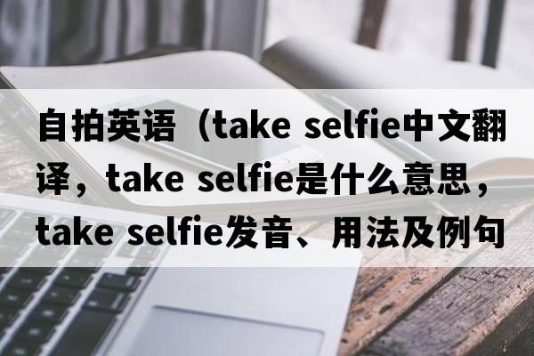 自拍英語(yǔ)（take selfie中文翻譯，take selfie是什么意思，take selfie發(fā)音、用法及例句）