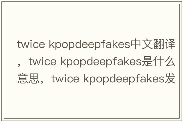 twice kpopdeepfakes中文翻譯，twice kpopdeepfakes是什么意思，twice kpopdeepfakes發(fā)音、用法及例句
