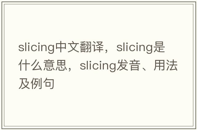 slicing中文翻譯，slicing是什么意思，slicing發(fā)音、用法及例句
