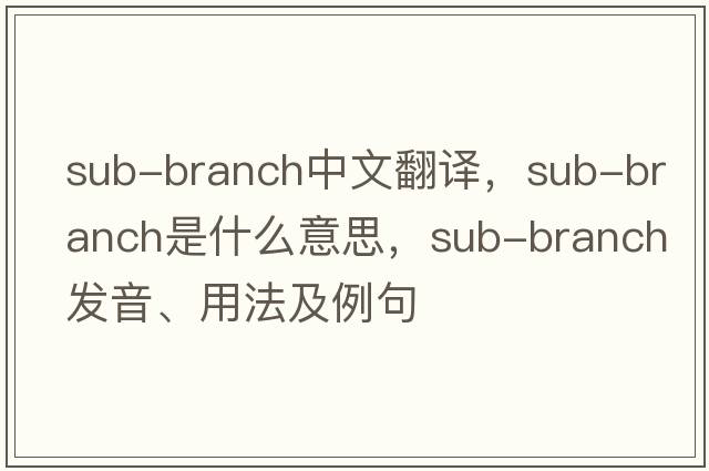 sub-branch中文翻譯，sub-branch是什么意思，sub-branch發(fā)音、用法及例句