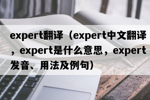 expert翻譯（expert中文翻譯，expert是什么意思，expert發(fā)音、用法及例句）