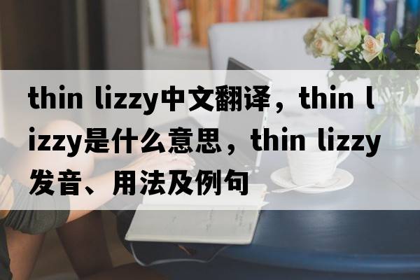 thin lizzy中文翻譯，thin lizzy是什么意思，thin lizzy發(fā)音、用法及例句