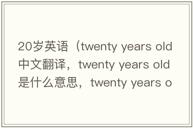 20歲英語(yǔ)（twenty years old中文翻譯，twenty years old是什么意思，twenty years old發(fā)音、用法及例句）