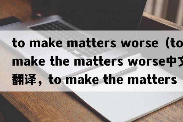 to make matters worse（to make the matters worse中文翻譯，to make the matters worse是什么意思，to make the matte
