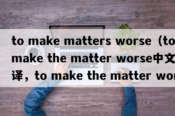 to make matters worse（to make the matter worse中文翻譯，to make the matter worse是什么意思，to make the matter