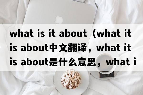 what is it about（what it is about中文翻譯，what it is about是什么意思，what it is about發(fā)音、用法及例句）